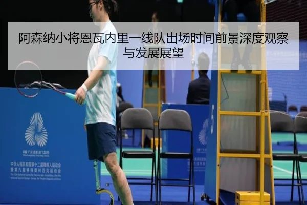 阿森纳小将恩瓦内里一线队出场时间前景深度观察与发展展望