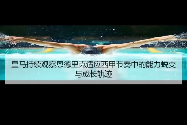 皇马持续观察恩德里克适应西甲节奏中的能力蜕变与成长轨迹