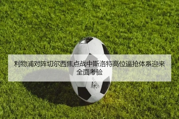 利物浦对阵切尔西焦点战中斯洛特高位逼抢体系迎来全面考验