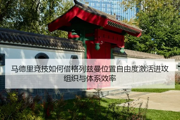 马德里竞技如何借格列兹曼位置自由度激活进攻组织与体系效率