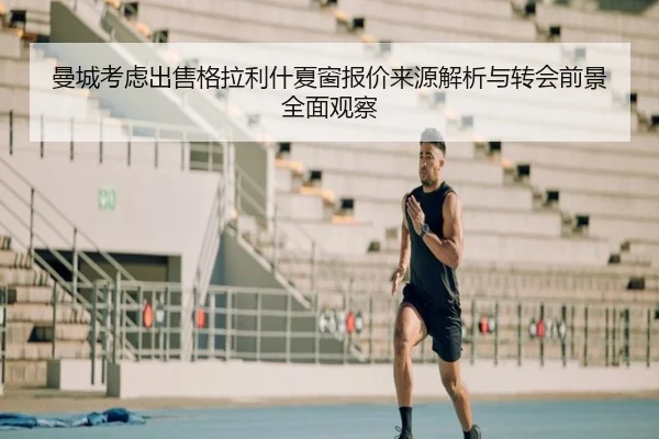 曼城考虑出售格拉利什夏窗报价来源解析与转会前景全面观察