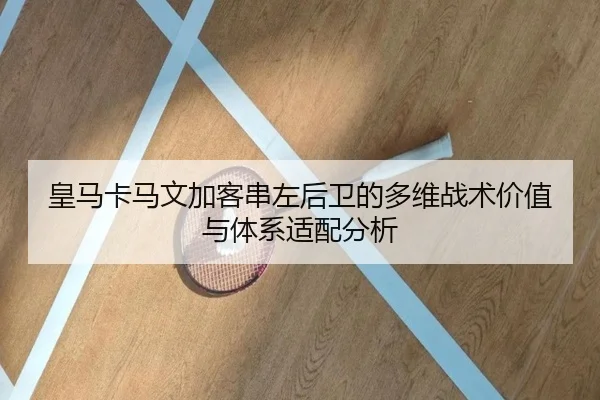 皇马卡马文加客串左后卫的多维战术价值与体系适配分析
