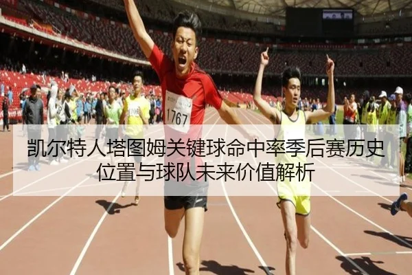 凯尔特人塔图姆关键球命中率季后赛历史位置与球队未来价值解析